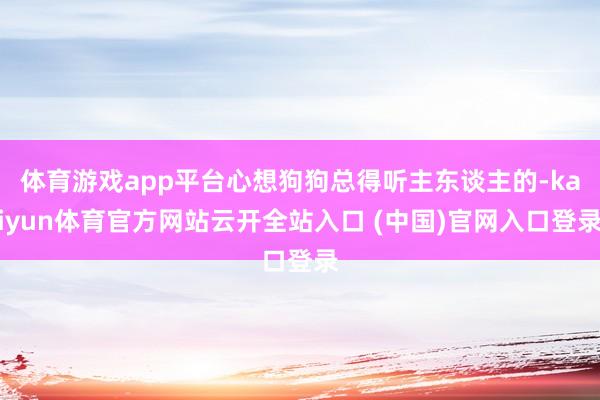 体育游戏app平台心想狗狗总得听主东谈主的-kaiyun体育官方网站云开全站入口 (中国)官网入口登录