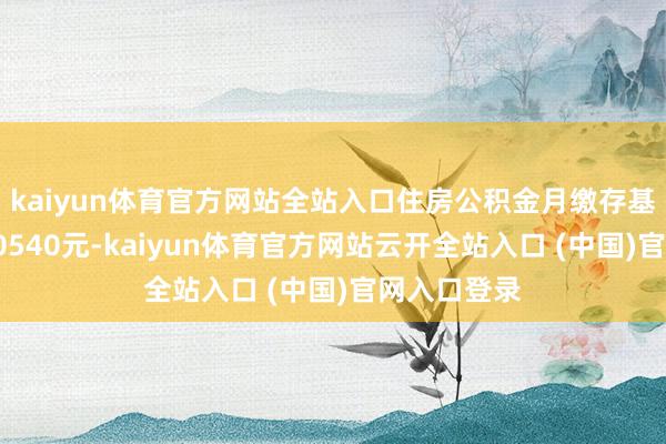 kaiyun体育官方网站全站入口住房公积金月缴存基数上限为30540元-kaiyun体育官方网站云开全站入口 (中国)官网入口登录