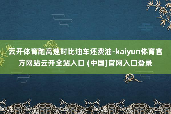 云开体育跑高速时比油车还费油-kaiyun体育官方网站云开全站入口 (中国)官网入口登录
