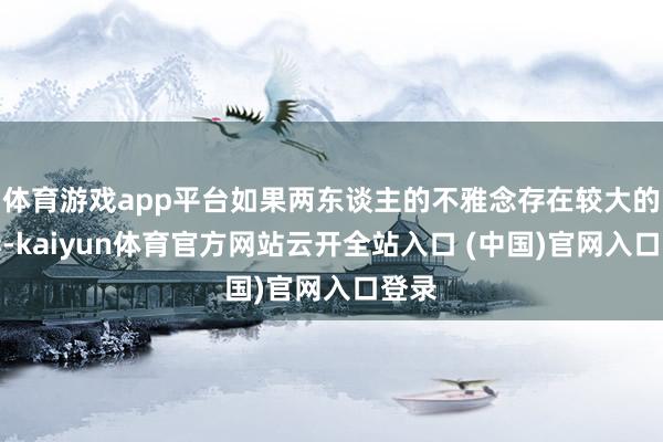 体育游戏app平台如果两东谈主的不雅念存在较大的互异-kaiyun体育官方网站云开全站入口 (中国)官网入口登录