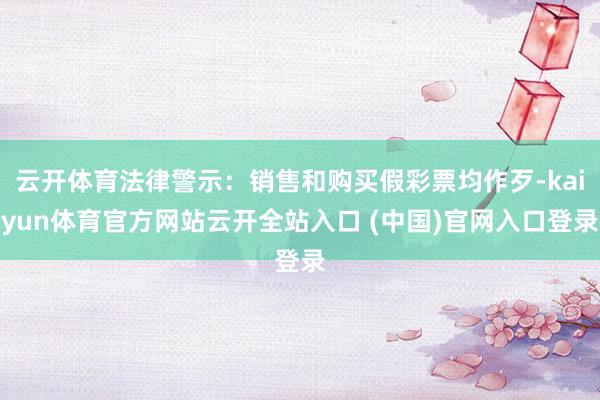 云开体育法律警示：销售和购买假彩票均作歹-kaiyun体育官方网站云开全站入口 (中国)官网入口登录