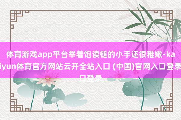 体育游戏app平台举着饱读槌的小手还很稚嫩-kaiyun体育官方网站云开全站入口 (中国)官网入口登录
