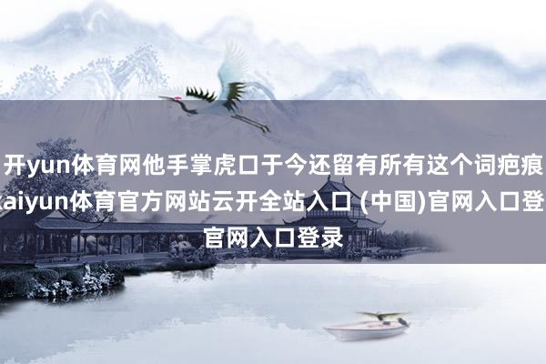 开yun体育网他手掌虎口于今还留有所有这个词疤痕-kaiyun体育官方网站云开全站入口 (中国)官网入口登录