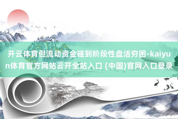 开云体育但流动资金碰到阶段性盘活穷困-kaiyun体育官方网站云开全站入口 (中国)官网入口登录