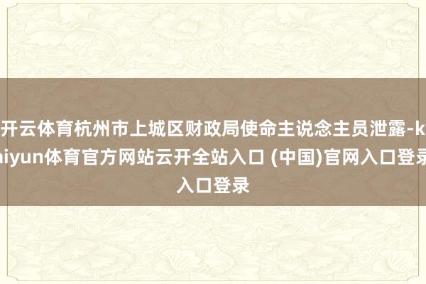 开云体育杭州市上城区财政局使命主说念主员泄露-kaiyun体育官方网站云开全站入口 (中国)官网入口登录