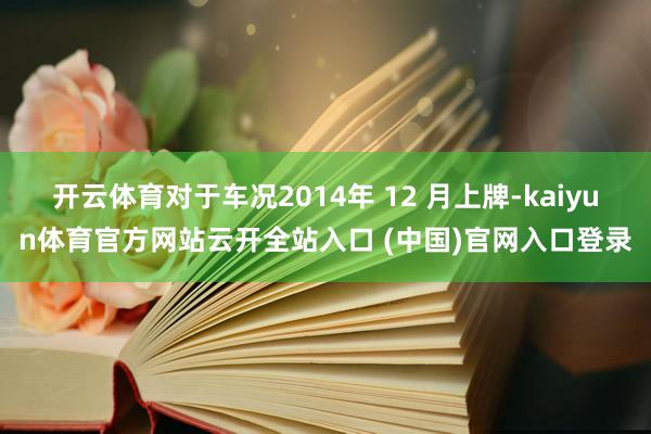 开云体育对于车况2014年 12 月上牌-kaiyun体育官方网站云开全站入口 (中国)官网入口登录