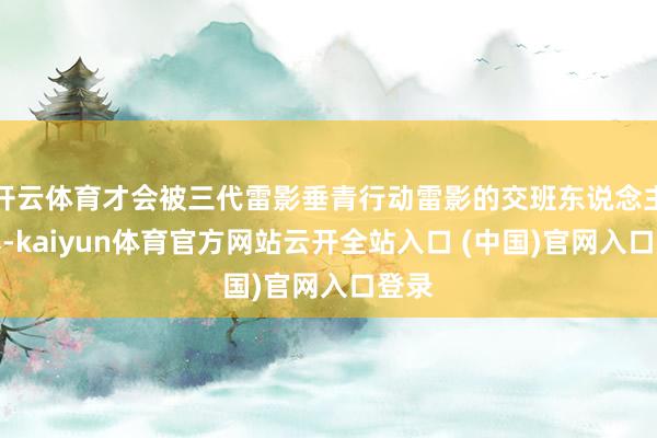 开云体育才会被三代雷影垂青行动雷影的交班东说念主培养-kaiyun体育官方网站云开全站入口 (中国)官网入口登录