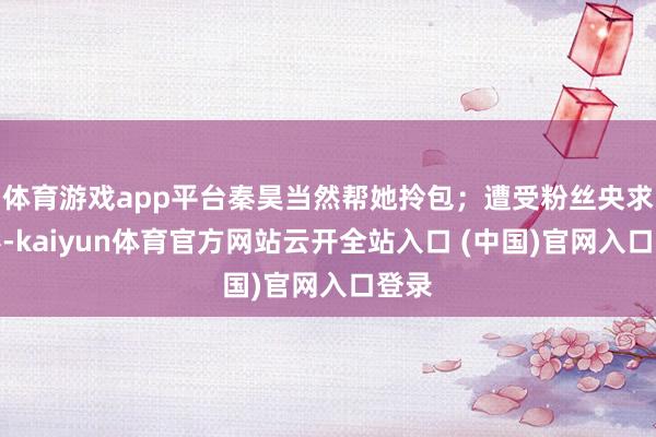 体育游戏app平台秦昊当然帮她拎包；遭受粉丝央求合影-kaiyun体育官方网站云开全站入口 (中国)官网入口登录