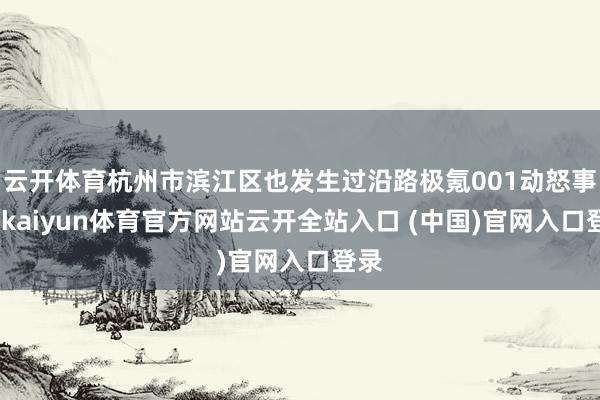云开体育杭州市滨江区也发生过沿路极氪001动怒事件-kaiyun体育官方网站云开全站入口 (中国)官网入口登录
