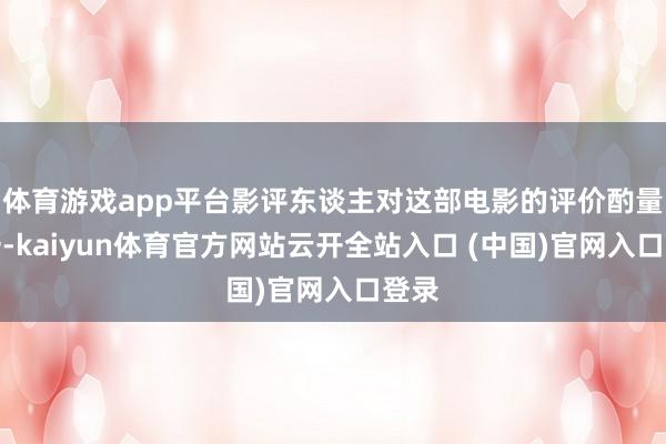 体育游戏app平台影评东谈主对这部电影的评价酌量不一-kaiyun体育官方网站云开全站入口 (中国)官网入口登录