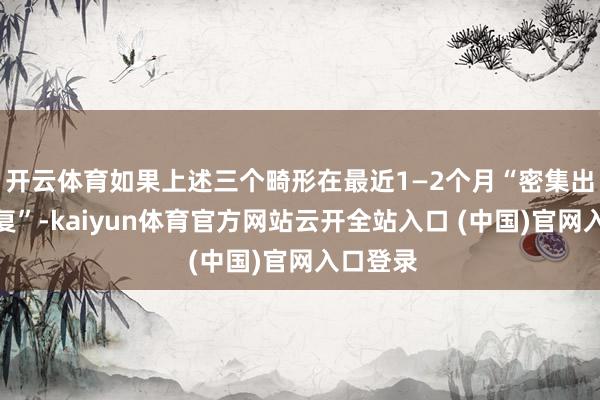 开云体育如果上述三个畸形在最近1—2个月“密集出现或反复”-kaiyun体育官方网站云开全站入口 (中国)官网入口登录