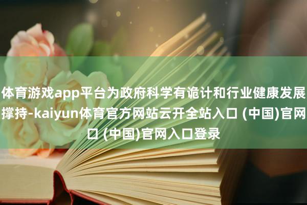 体育游戏app平台为政府科学有诡计和行业健康发展提供有劲撑持-kaiyun体育官方网站云开全站入口 (中国)官网入口登录