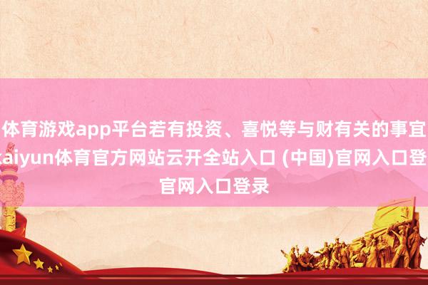 体育游戏app平台若有投资、喜悦等与财有关的事宜-kaiyun体育官方网站云开全站入口 (中国)官网入口登录