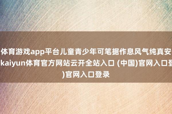 体育游戏app平台儿童青少年可笔据作息风气纯真安排-kaiyun体育官方网站云开全站入口 (中国)官网入口登录