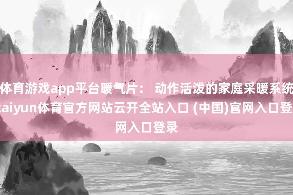 体育游戏app平台暖气片： 动作活泼的家庭采暖系统-kaiyun体育官方网站云开全站入口 (中国)官网入口登录