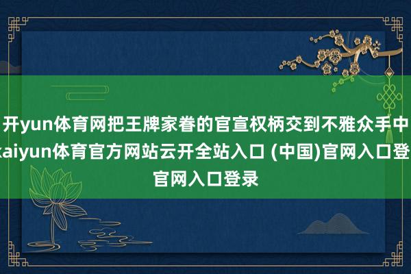 开yun体育网把王牌家眷的官宣权柄交到不雅众手中-kaiyun体育官方网站云开全站入口 (中国)官网入口登录