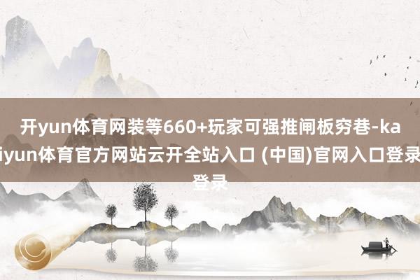 开yun体育网装等660+玩家可强推闸板穷巷-kaiyun体育官方网站云开全站入口 (中国)官网入口登录