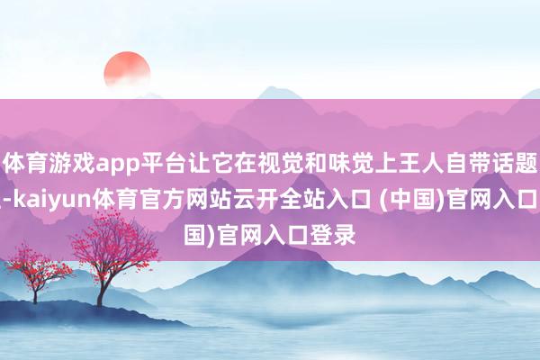 体育游戏app平台让它在视觉和味觉上王人自带话题属性-kaiyun体育官方网站云开全站入口 (中国)官网入口登录
