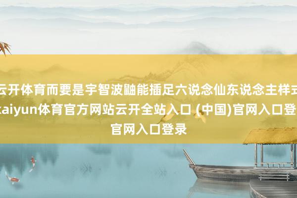 云开体育而要是宇智波鼬能插足六说念仙东说念主样式-kaiyun体育官方网站云开全站入口 (中国)官网入口登录