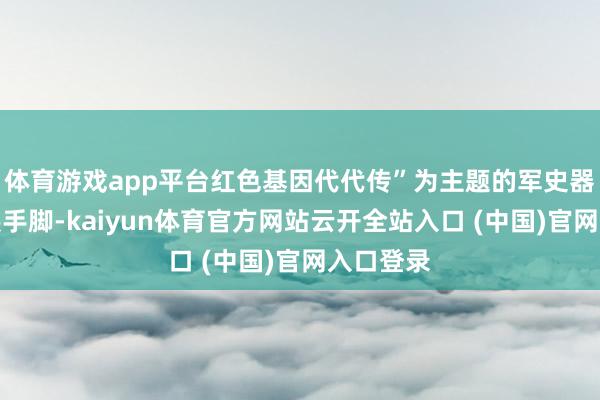 体育游戏app平台红色基因代代传”为主题的军史器材主题展手脚-kaiyun体育官方网站云开全站入口 (中国)官网入口登录