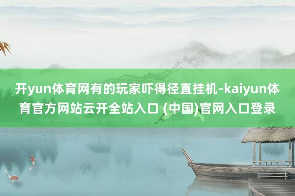 开yun体育网有的玩家吓得径直挂机-kaiyun体育官方网站云开全站入口 (中国)官网入口登录