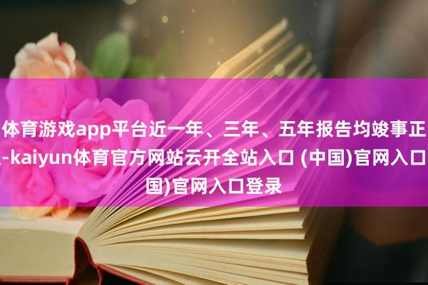 体育游戏app平台近一年、三年、五年报告均竣事正收益-kaiyun体育官方网站云开全站入口 (中国)官网入口登录