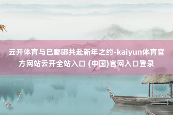 云开体育与巳嘟嘟共赴新年之约-kaiyun体育官方网站云开全站入口 (中国)官网入口登录