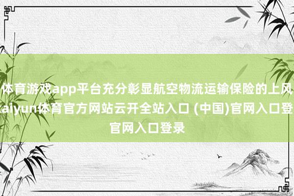 体育游戏app平台充分彰显航空物流运输保险的上风-kaiyun体育官方网站云开全站入口 (中国)官网入口登录