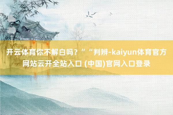 开云体育你不解白吗？”“判辨-kaiyun体育官方网站云开全站入口 (中国)官网入口登录