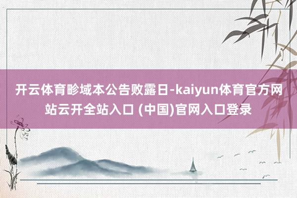 开云体育　　畛域本公告败露日-kaiyun体育官方网站云开全站入口 (中国)官网入口登录