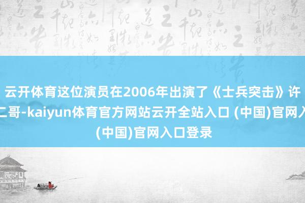 云开体育这位演员在2006年出演了《士兵突击》许三多的二哥-kaiyun体育官方网站云开全站入口 (中国)官网入口登录