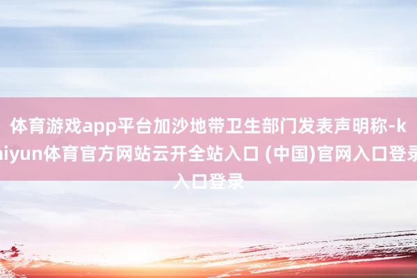 体育游戏app平台加沙地带卫生部门发表声明称-kaiyun体育官方网站云开全站入口 (中国)官网入口登录