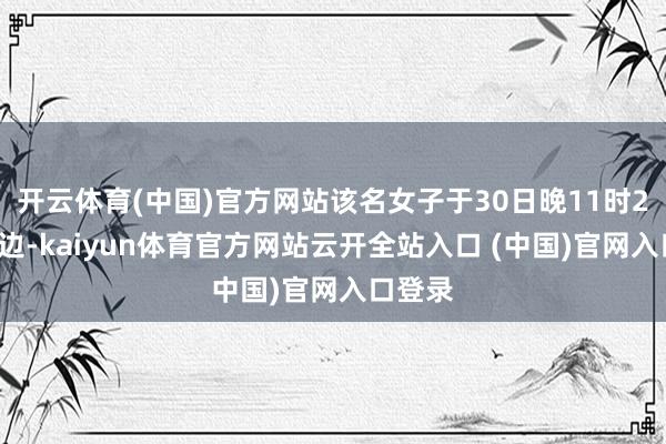 开云体育(中国)官方网站该名女子于30日晚11时20分傍边-kaiyun体育官方网站云开全站入口 (中国)官网入口登录