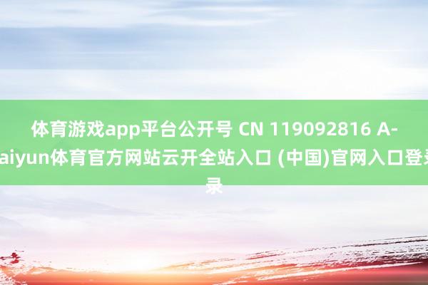 体育游戏app平台公开号 CN 119092816 A-kaiyun体育官方网站云开全站入口 (中国)官网入口登录
