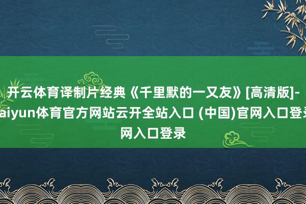 开云体育译制片经典《千里默的一又友》[高清版]-kaiyun体育官方网站云开全站入口 (中国)官网入口登录