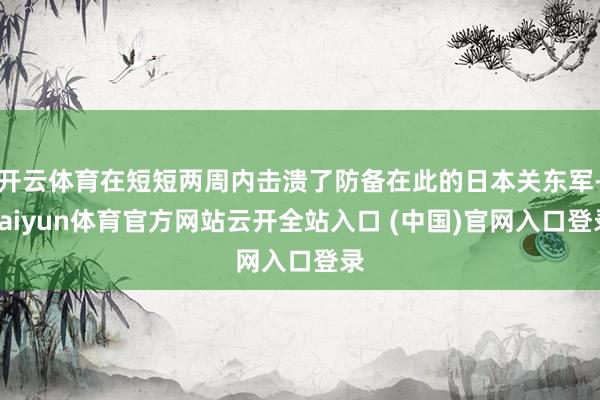 开云体育在短短两周内击溃了防备在此的日本关东军-kaiyun体育官方网站云开全站入口 (中国)官网入口登录