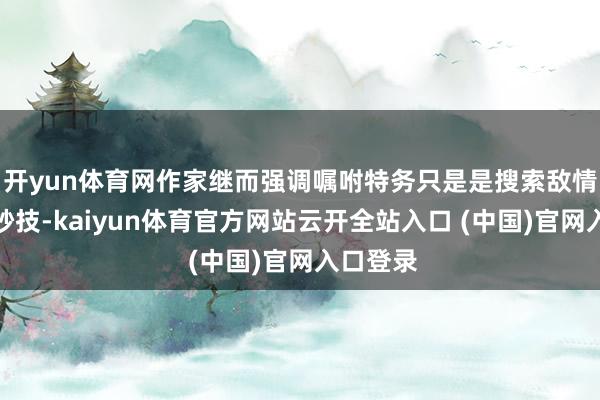 开yun体育网作家继而强调嘱咐特务只是是搜索敌情的赞助妙技-kaiyun体育官方网站云开全站入口 (中国)官网入口登录