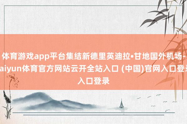体育游戏app平台集结新德里英迪拉•甘地国外机场-kaiyun体育官方网站云开全站入口 (中国)官网入口登录