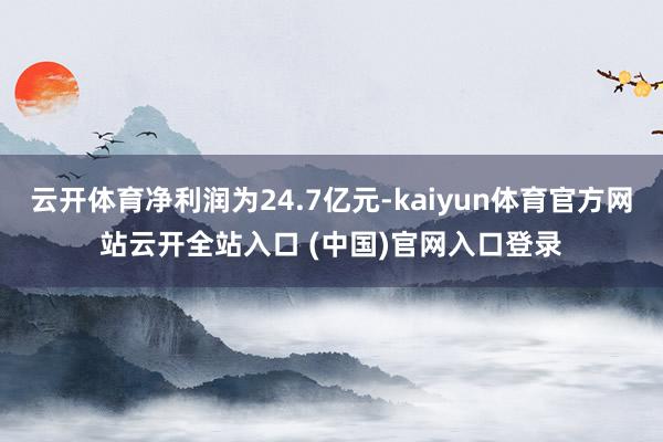 云开体育净利润为24.7亿元-kaiyun体育官方网站云开全站入口 (中国)官网入口登录