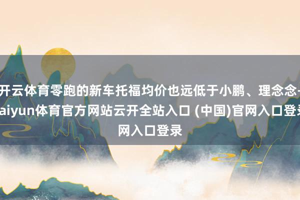 开云体育零跑的新车托福均价也远低于小鹏、理念念-kaiyun体育官方网站云开全站入口 (中国)官网入口登录