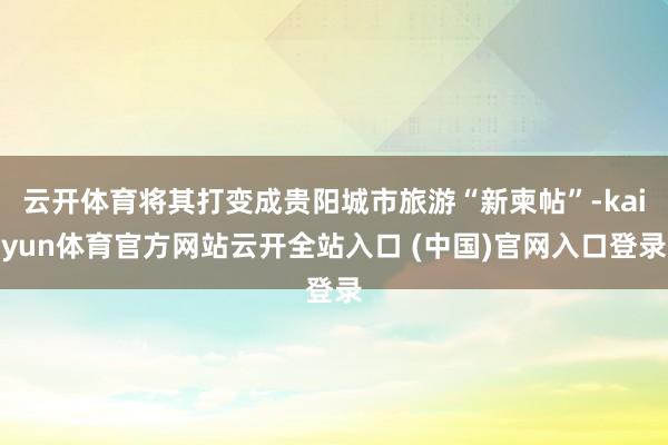 云开体育将其打变成贵阳城市旅游“新柬帖”-kaiyun体育官方网站云开全站入口 (中国)官网入口登录