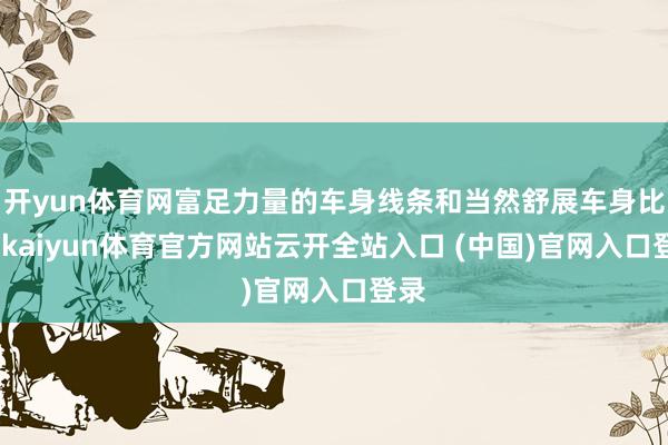 开yun体育网富足力量的车身线条和当然舒展车身比例-kaiyun体育官方网站云开全站入口 (中国)官网入口登录