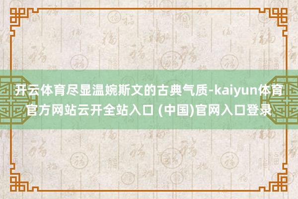 开云体育尽显温婉斯文的古典气质-kaiyun体育官方网站云开全站入口 (中国)官网入口登录