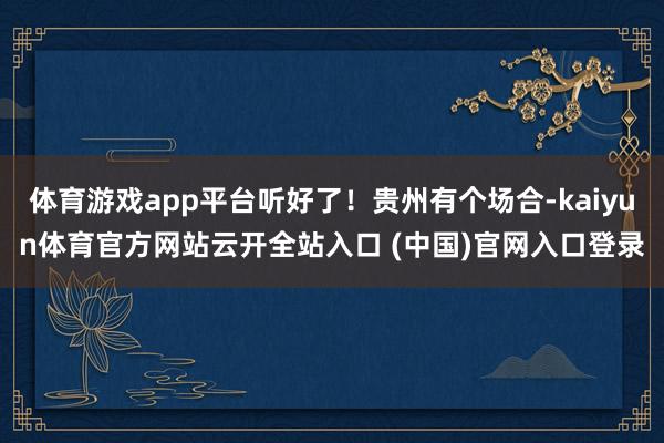体育游戏app平台听好了！贵州有个场合-kaiyun体育官方网站云开全站入口 (中国)官网入口登录
