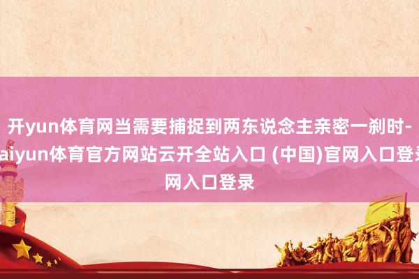开yun体育网当需要捕捉到两东说念主亲密一刹时-kaiyun体育官方网站云开全站入口 (中国)官网入口登录