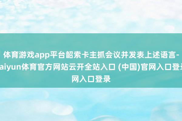 体育游戏app平台韶索卡主抓会议并发表上述语言-kaiyun体育官方网站云开全站入口 (中国)官网入口登录