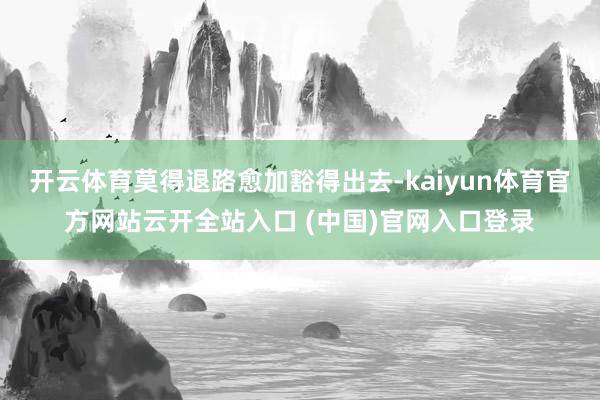 开云体育莫得退路愈加豁得出去-kaiyun体育官方网站云开全站入口 (中国)官网入口登录