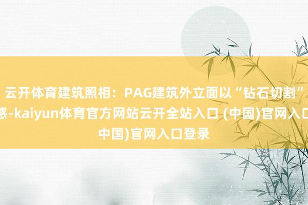云开体育建筑照相：PAG建筑外立面以“钻石切割”为灵感-kaiyun体育官方网站云开全站入口 (中国)官网入口登录