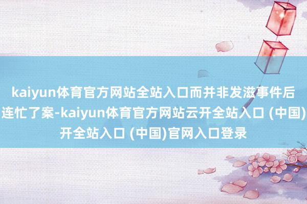 kaiyun体育官方网站全站入口而并非发滋事件后才跟进管束和连忙了案-kaiyun体育官方网站云开全站入口 (中国)官网入口登录
