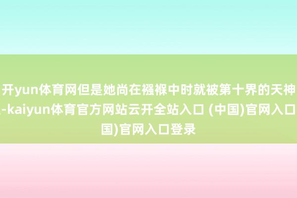 开yun体育网但是她尚在襁褓中时就被第十界的天神掳走-kaiyun体育官方网站云开全站入口 (中国)官网入口登录
